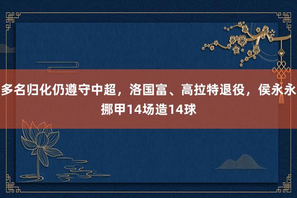 多名归化仍遵守中超，洛国富、高拉特退役，侯永永挪甲14场造14球