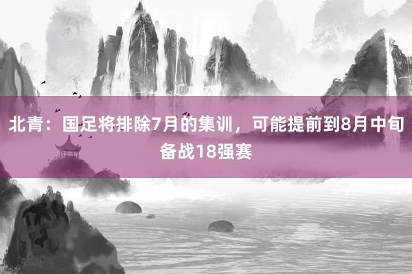 北青：国足将排除7月的集训，可能提前到8月中旬备战18强赛