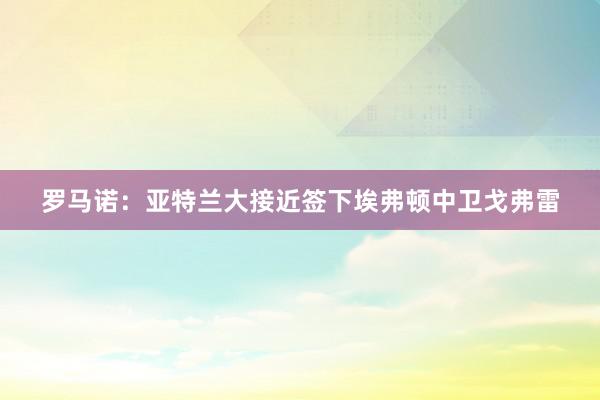 罗马诺：亚特兰大接近签下埃弗顿中卫戈弗雷