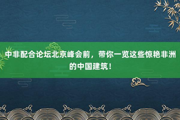 中非配合论坛北京峰会前，带你一览这些惊艳非洲的中国建筑！